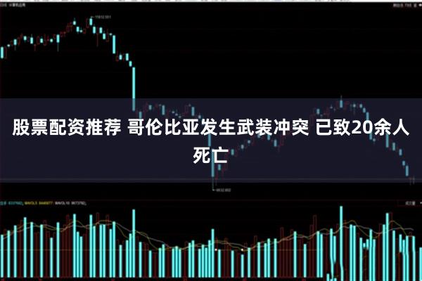 股票配资推荐 哥伦比亚发生武装冲突 已致20余人死亡