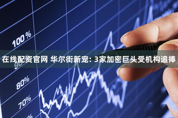 在线配资官网 华尔街新宠: 3家加密巨头受机构追捧