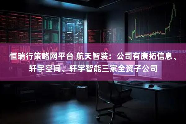 恒瑞行策略网平台 航天智装：公司有康拓信息、轩宇空间、轩宇智能三家全资子公司