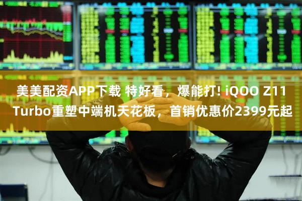 美美配资APP下载 特好看，爆能打! iQOO Z11 Turbo重塑中端机天花板，首销优惠价2399元起