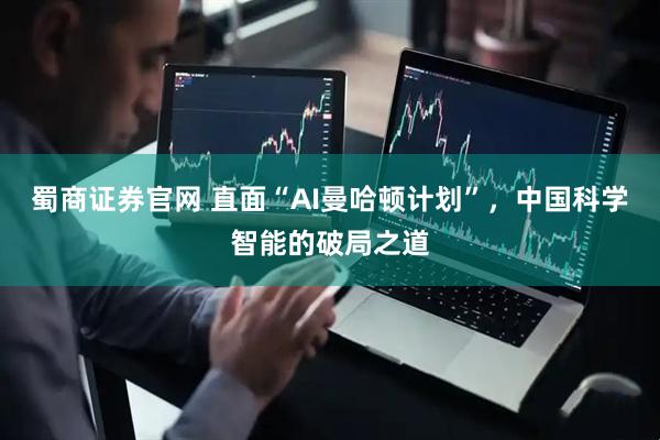 蜀商证券官网 直面“AI曼哈顿计划”，中国科学智能的破局之道
