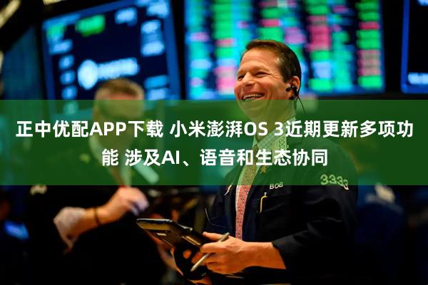 正中优配APP下载 小米澎湃OS 3近期更新多项功能 涉及AI、语音和生态协同