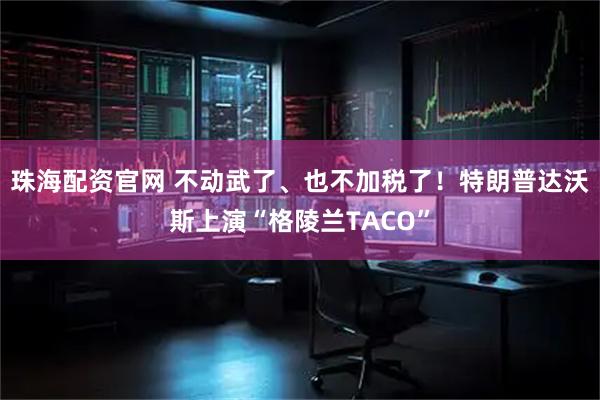 珠海配资官网 不动武了、也不加税了！特朗普达沃斯上演“格陵兰TACO”