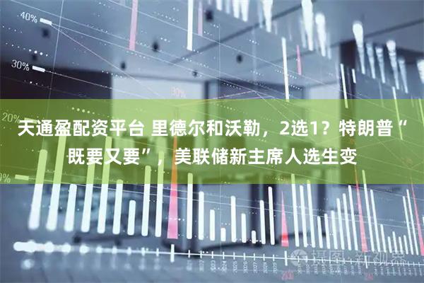 天通盈配资平台 里德尔和沃勒，2选1？特朗普“既要又要”，美联储新主席人选生变