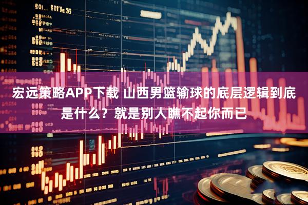 宏远策略APP下载 山西男篮输球的底层逻辑到底是什么？就是别人瞧不起你而已