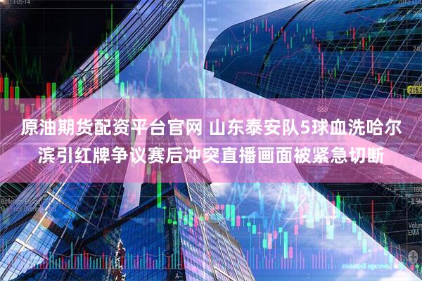 原油期货配资平台官网 山东泰安队5球血洗哈尔滨引红牌争议赛后冲突直播画面被紧急切断