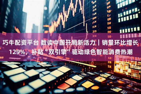 巧牛配资平台 数读中国开局新活力｜销量环比增长129%，补贴“双引擎”驱动绿色智能消费热潮