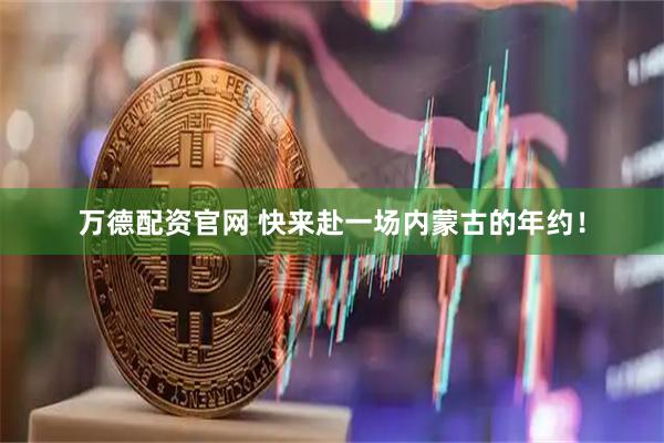 万德配资官网 快来赴一场内蒙古的年约！