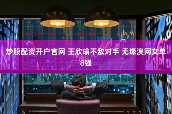 炒股配资开户官网 王欣瑜不敌对手 无缘澳网女单8强