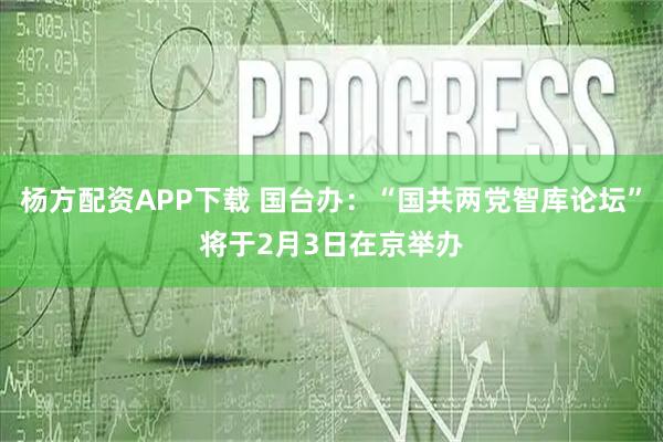 杨方配资APP下载 国台办：“国共两党智库论坛”将于2月3日在京举办