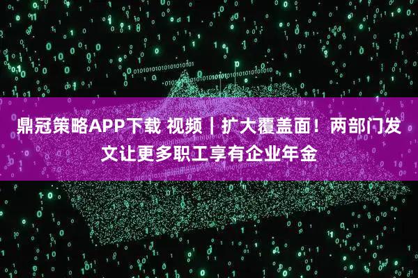 鼎冠策略APP下载 视频｜扩大覆盖面！两部门发文让更多职工享有企业年金