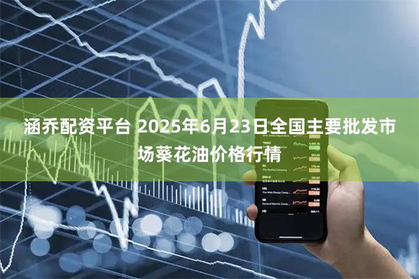 涵乔配资平台 2025年6月23日全国主要批发市场葵花油价格行情