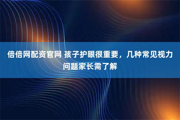倍倍网配资官网 孩子护眼很重要，几种常见视力问题家长需了解
