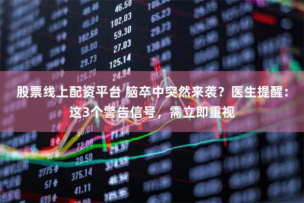 股票线上配资平台 脑卒中突然来袭？医生提醒：这3个警告信号，需立即重视