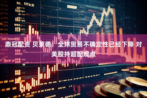 鼎冠配资 贝莱德：全球贸易不确定性已经下降 对美股持超配观点