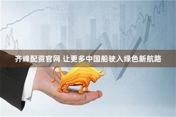 齐峰配资官网 让更多中国船驶入绿色新航路