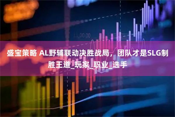 盛宝策略 AL野辅联动决胜战局，团队才是SLG制胜王道_玩家_职业_选手