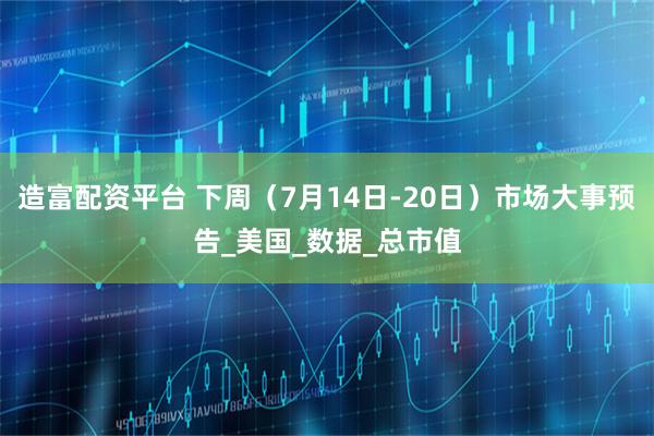 造富配资平台 下周（7月14日-20日）市场大事预告_美国_数据_总市值