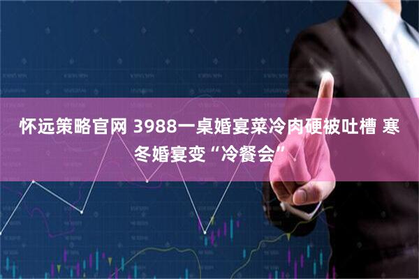 怀远策略官网 3988一桌婚宴菜冷肉硬被吐槽 寒冬婚宴变“冷餐会”