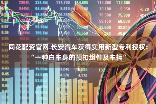 同花配资官网 长安汽车获得实用新型专利授权：“一种白车身的预扣组件及车辆”