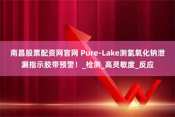 南昌股票配资网官网 Pure-Lake测氢氧化钠泄漏指示胶带预警！_检测_高灵敏度_反应