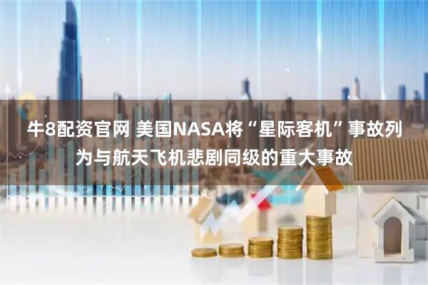 牛8配资官网 美国NASA将“星际客机”事故列为与航天飞机悲剧同级的重大事故