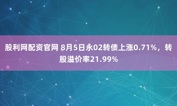 股利网配资官网 8月5日永02转债上涨0.71%，转股溢价率21.99%