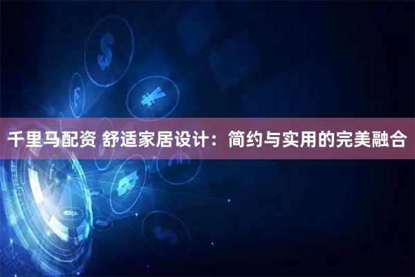 千里马配资 舒适家居设计：简约与实用的完美融合