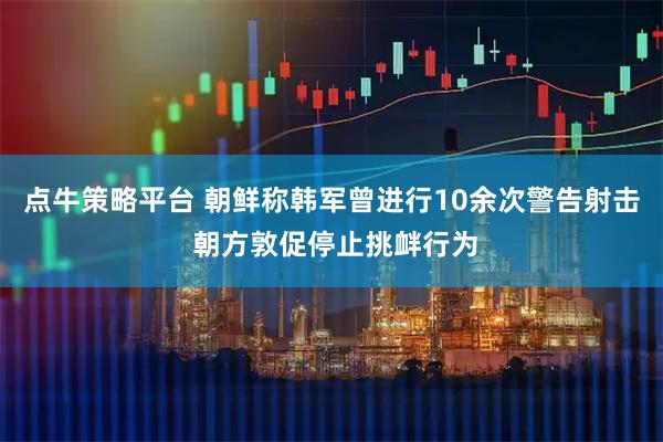 点牛策略平台 朝鲜称韩军曾进行10余次警告射击 朝方敦促停止挑衅行为