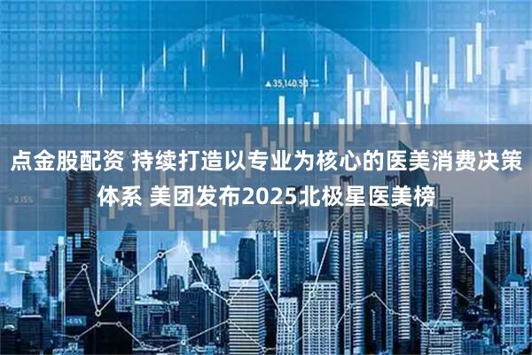 点金股配资 持续打造以专业为核心的医美消费决策体系 美团发布2025北极星医美榜