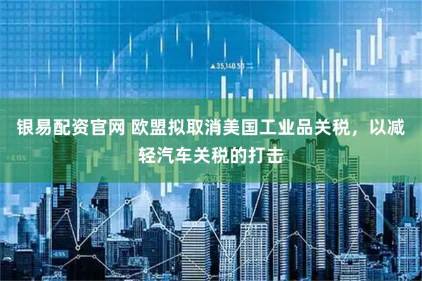 银易配资官网 欧盟拟取消美国工业品关税，以减轻汽车关税的打击