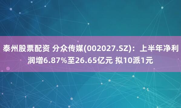 泰州股票配资 分众传媒(002027.SZ)：上半年净利润增6.87%至26.65亿元 拟10派1元