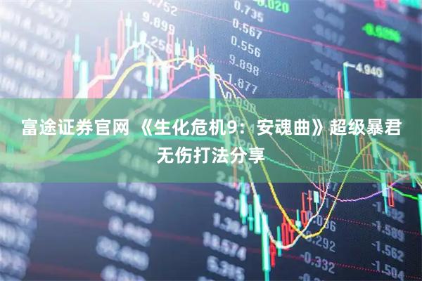 富途证券官网 《生化危机9：安魂曲》超级暴君无伤打法分享