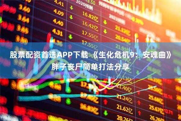 股票配资首选APP下载 《生化危机9：安魂曲》胖子丧尸简单打法分享