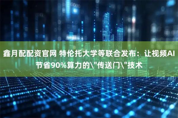 鑫月配配资官网 特伦托大学等联合发布：让视频AI节省90%算力的＂传送门＂技术