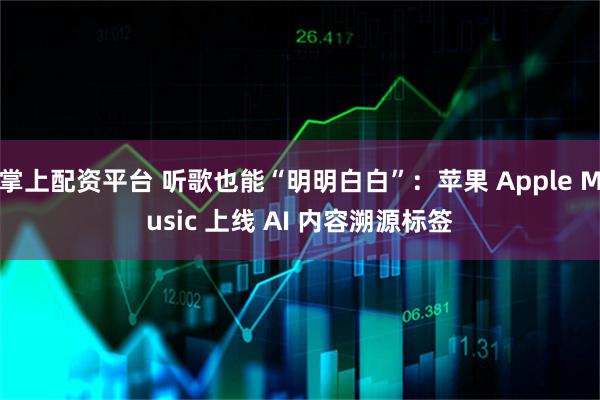 掌上配资平台 听歌也能“明明白白”：苹果 Apple Music 上线 AI 内容溯源标签