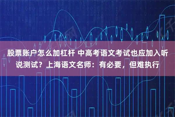 股票账户怎么加杠杆 中高考语文考试也应加入听说测试？上海语文名师：有必要，但难执行