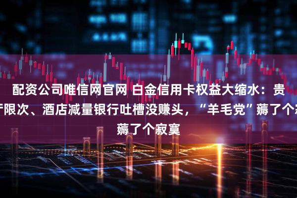 配资公司唯信网官网 白金信用卡权益大缩水：贵宾厅限次、酒店减量银行吐槽没赚头，“羊毛党”薅了个寂寞