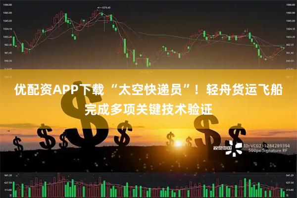优配资APP下载 “太空快递员”！轻舟货运飞船完成多项关键技术验证