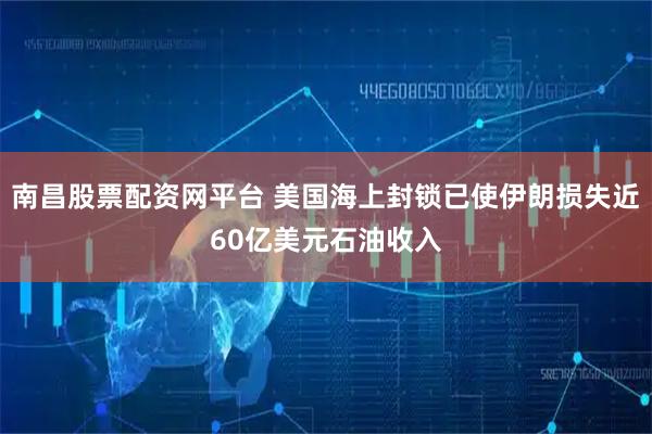 南昌股票配资网平台 美国海上封锁已使伊朗损失近60亿美元石油收入