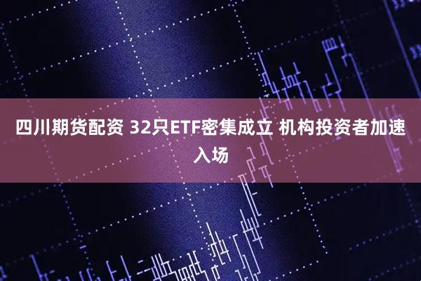 四川期货配资 32只ETF密集成立 机构投资者加速入场