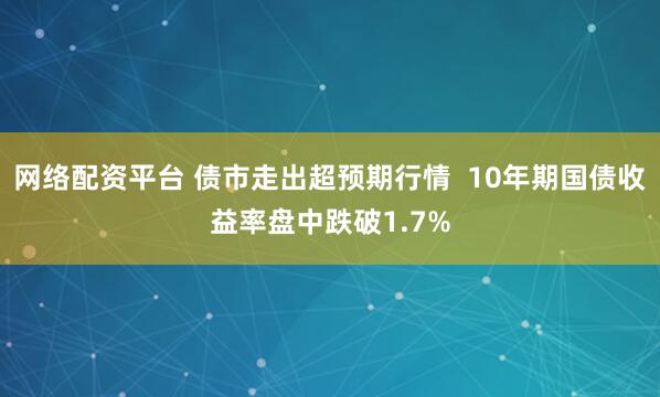网络配资平台 债市走出超预期行情  10年期国债收益率盘中跌破1.7%