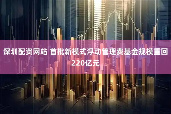 深圳配资网站 首批新模式浮动管理费基金规模重回220亿元
